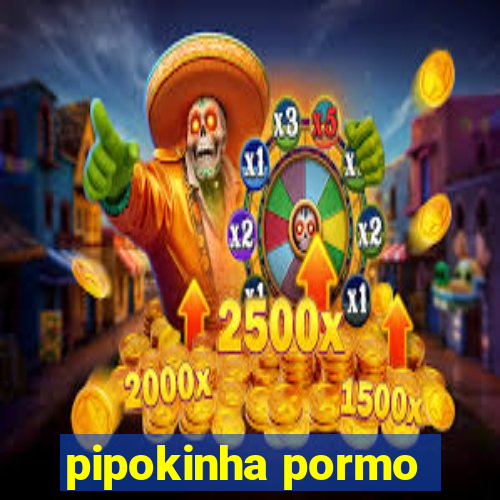 pipokinha pormo